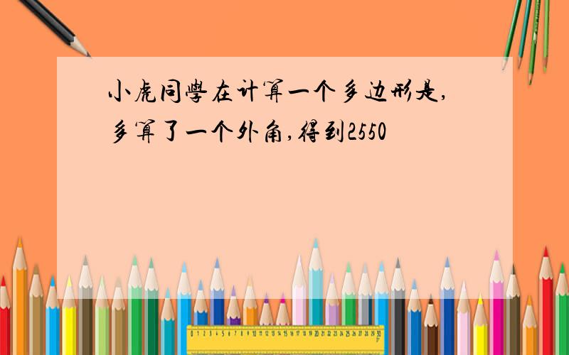 小虎同学在计算一个多边形是,多算了一个外角,得到2550