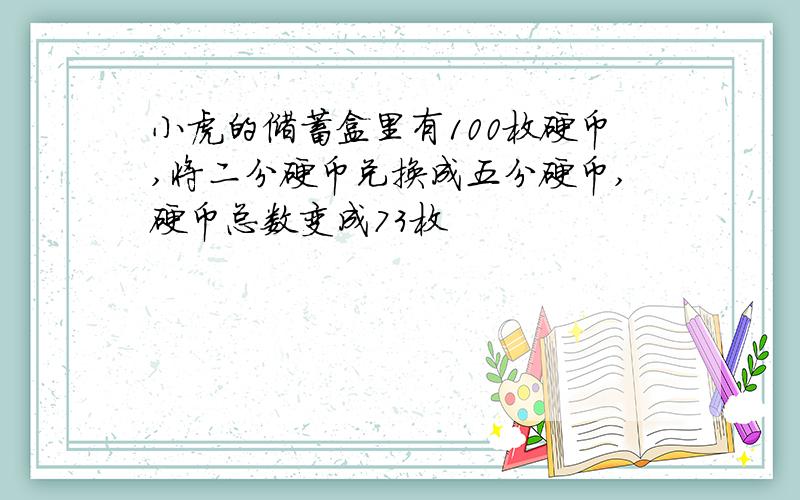 小虎的储蓄盒里有100枚硬币,将二分硬币兑换成五分硬币,硬币总数变成73枚