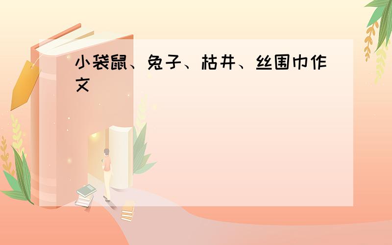 小袋鼠、兔子、枯井、丝围巾作文