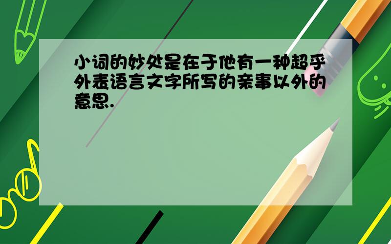 小词的妙处是在于他有一种超乎外表语言文字所写的亲事以外的意思.