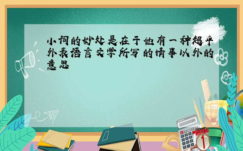 小词的妙处是在于他有一种超乎外表语言文学所写的情事以外的意思