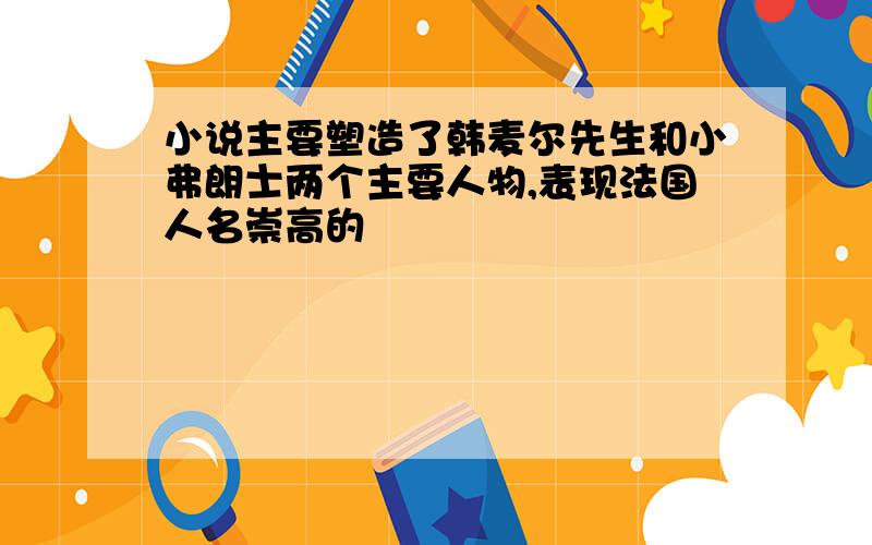 小说主要塑造了韩麦尔先生和小弗朗士两个主要人物,表现法国人名崇高的