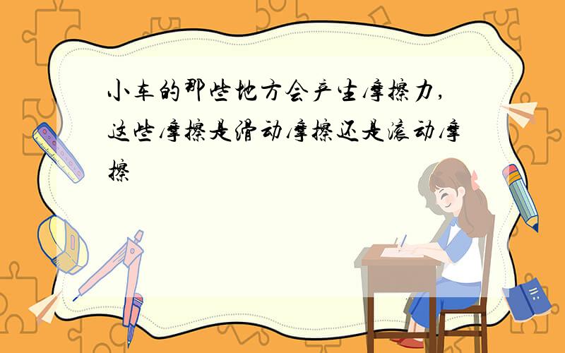 小车的那些地方会产生摩擦力,这些摩擦是滑动摩擦还是滚动摩擦