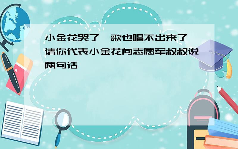 小金花哭了,歌也唱不出来了,请你代表小金花向志愿军叔叔说两句话