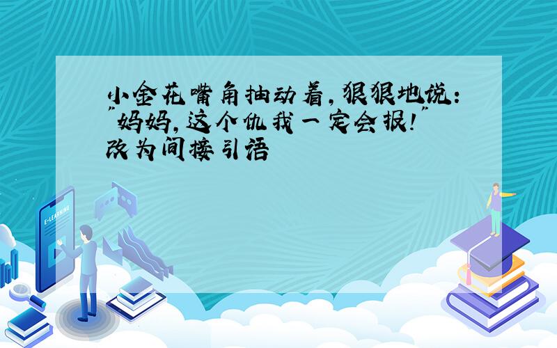 小金花嘴角抽动着,狠狠地说:"妈妈,这个仇我一定会报!"改为间接引语