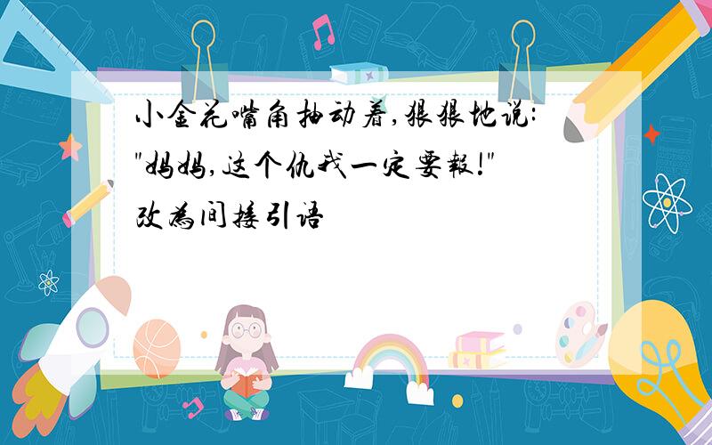 小金花嘴角抽动着,狠狠地说:"妈妈,这个仇我一定要报!"改为间接引语