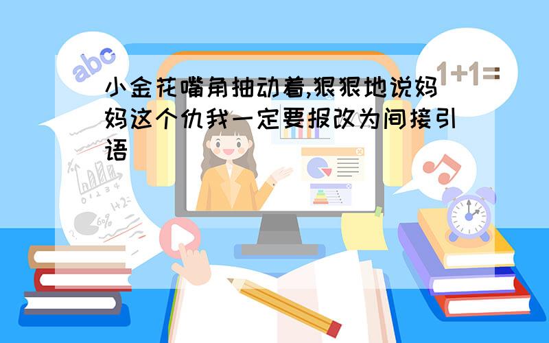 小金花嘴角抽动着,狠狠地说妈妈这个仇我一定要报改为间接引语