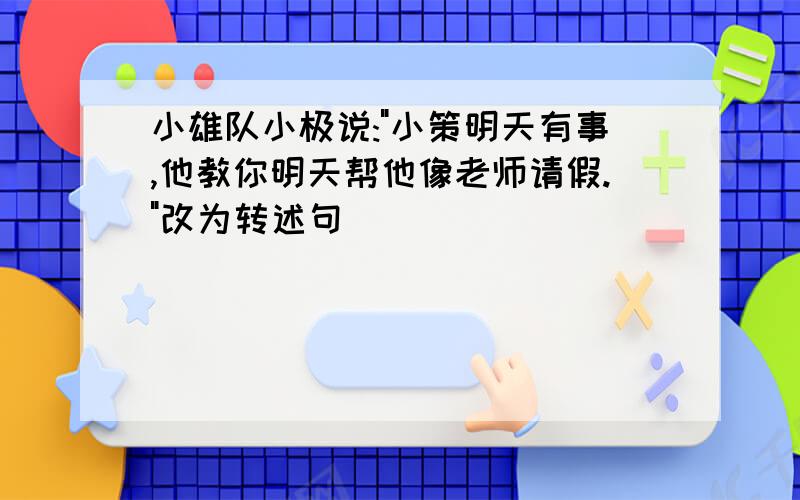 小雄队小极说:"小策明天有事,他教你明天帮他像老师请假."改为转述句