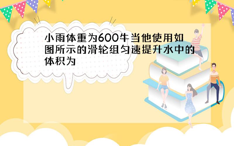 小雨体重为600牛当他使用如图所示的滑轮组匀速提升水中的体积为