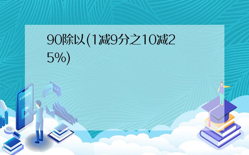 90除以(1减9分之10减25%)