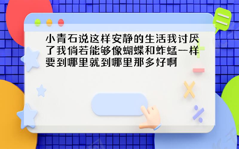 小青石说这样安静的生活我讨厌了我倘若能够像蝴蝶和蚱蜢一样要到哪里就到哪里那多好啊