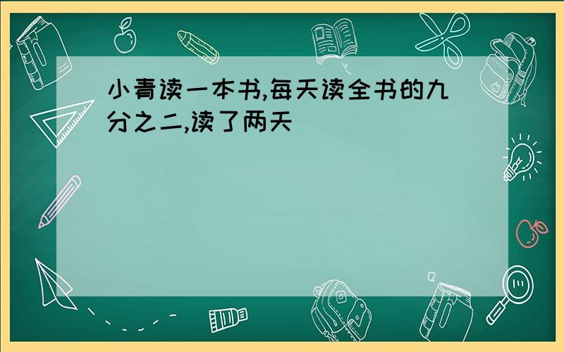 小青读一本书,每天读全书的九分之二,读了两天