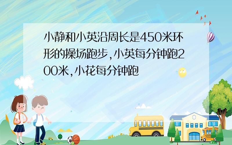 小静和小英沿周长是450米环形的操场跑步,小英每分钟跑200米,小花每分钟跑