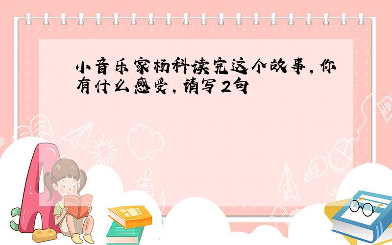 小音乐家杨科读完这个故事,你有什么感受,请写2句