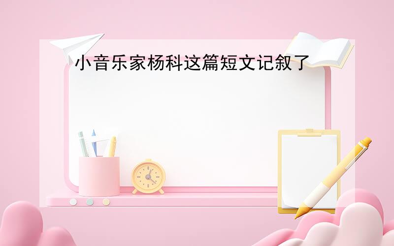 小音乐家杨科这篇短文记叙了