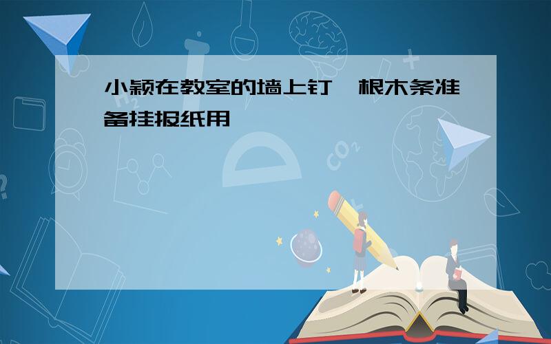 小颖在教室的墙上钉一根木条准备挂报纸用