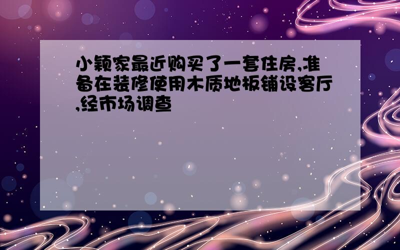 小颖家最近购买了一套住房,准备在装修使用木质地板铺设客厅,经市场调查