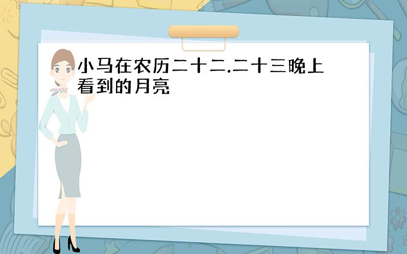 小马在农历二十二.二十三晚上看到的月亮