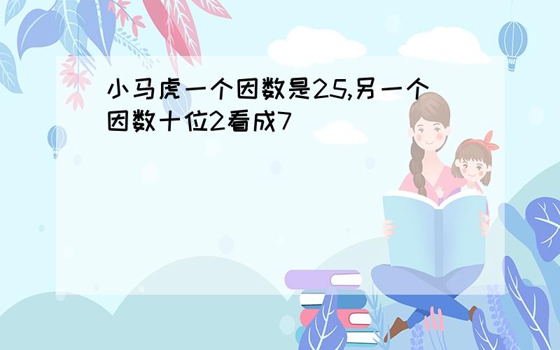 小马虎一个因数是25,另一个因数十位2看成7