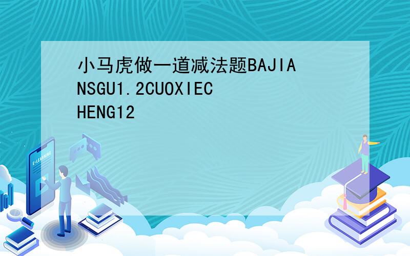 小马虎做一道减法题BAJIANSGU1.2CUOXIECHENG12