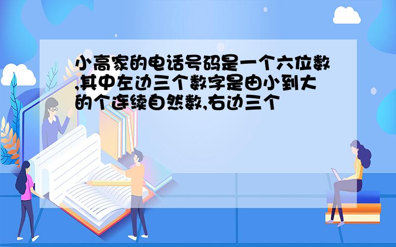 小高家的电话号码是一个六位数,其中左边三个数字是由小到大的个连续自然数,右边三个