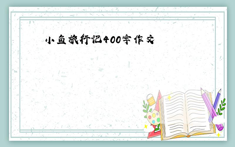 小鱼旅行记400字作文