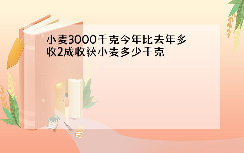 小麦3000千克今年比去年多收2成收获小麦多少千克