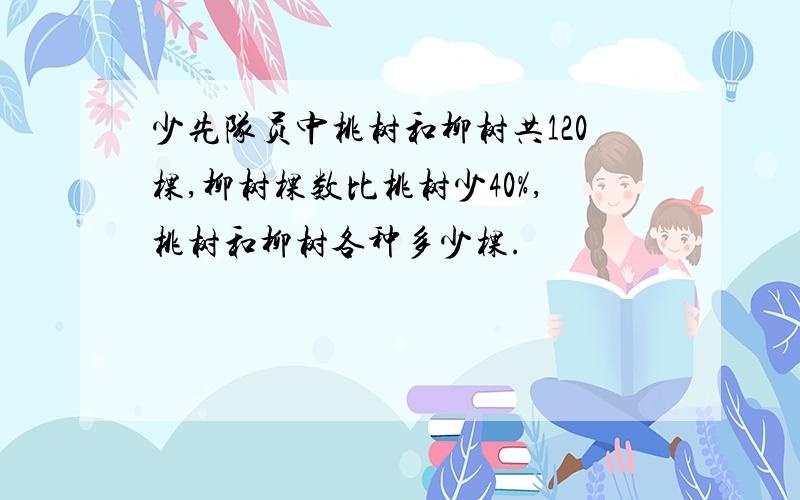 少先队员中桃树和柳树共120棵,柳树棵数比桃树少40%,桃树和柳树各种多少棵.