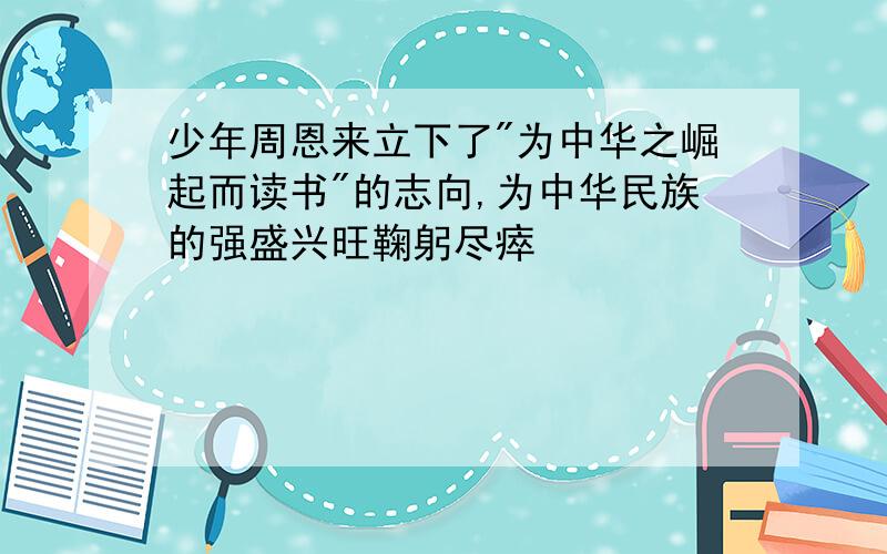 少年周恩来立下了"为中华之崛起而读书"的志向,为中华民族的强盛兴旺鞠躬尽瘁