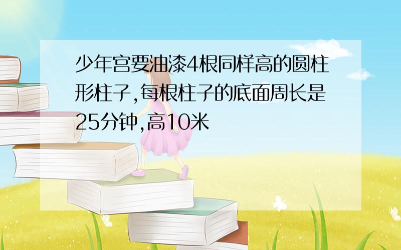 少年宫要油漆4根同样高的圆柱形柱子,每根柱子的底面周长是25分钟,高10米