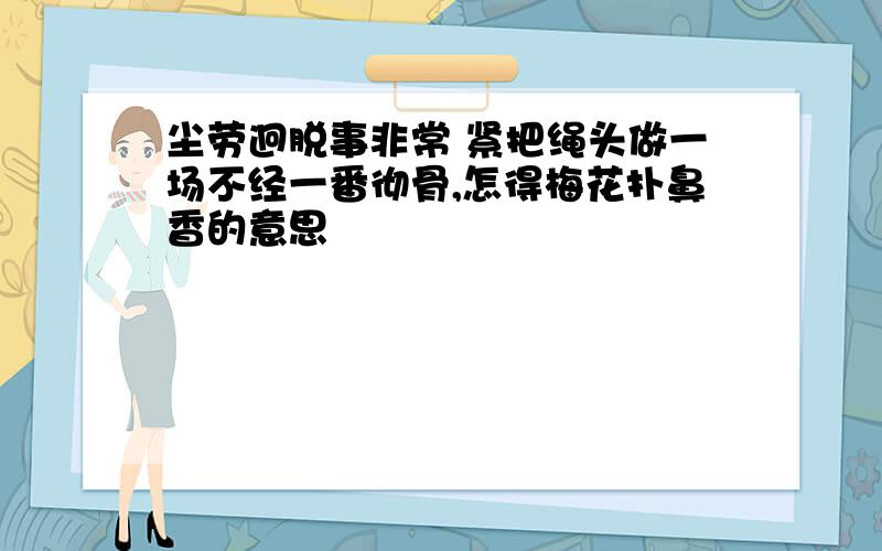 尘劳迥脱事非常 紧把绳头做一场不经一番彻骨,怎得梅花扑鼻香的意思