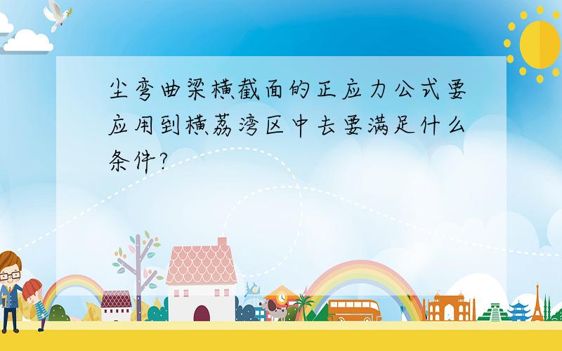 尘弯曲梁横截面的正应力公式要应用到横荔湾区中去要满足什么条件?