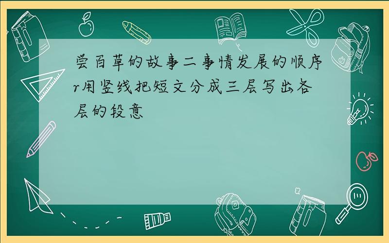 尝百草的故事二事情发展的顺序r用竖线把短文分成三层写出各层的段意