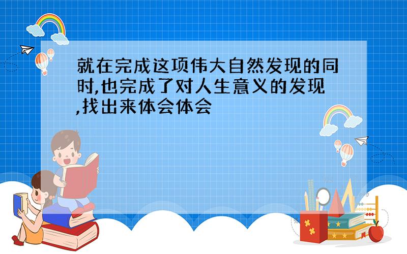 就在完成这项伟大自然发现的同时,也完成了对人生意义的发现,找出来体会体会