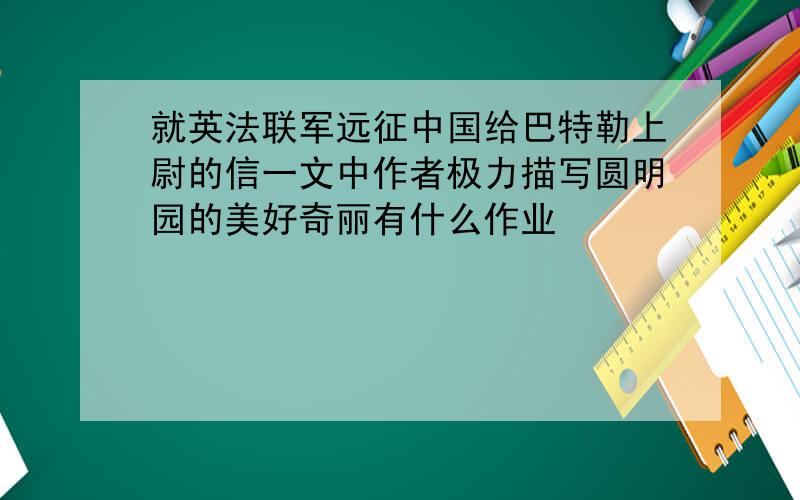 就英法联军远征中国给巴特勒上尉的信一文中作者极力描写圆明园的美好奇丽有什么作业