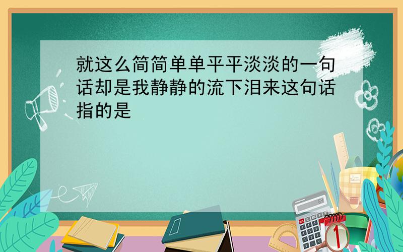 就这么简简单单平平淡淡的一句话却是我静静的流下泪来这句话指的是