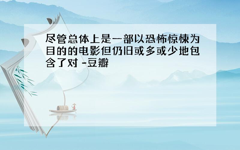 尽管总体上是一部以恐怖惊悚为目的的电影但仍旧或多或少地包含了对 -豆瓣