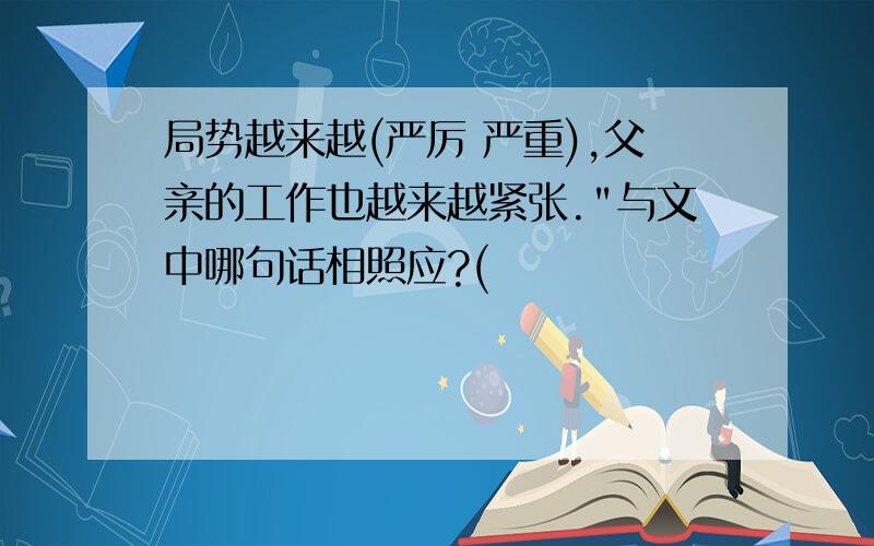 局势越来越(严厉 严重),父亲的工作也越来越紧张."与文中哪句话相照应?(