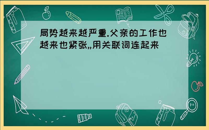 局势越来越严重.父亲的工作也越来也紧张,,用关联词连起来