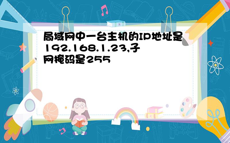 局域网中一台主机的IP地址是192.168.1.23,子网掩码是255