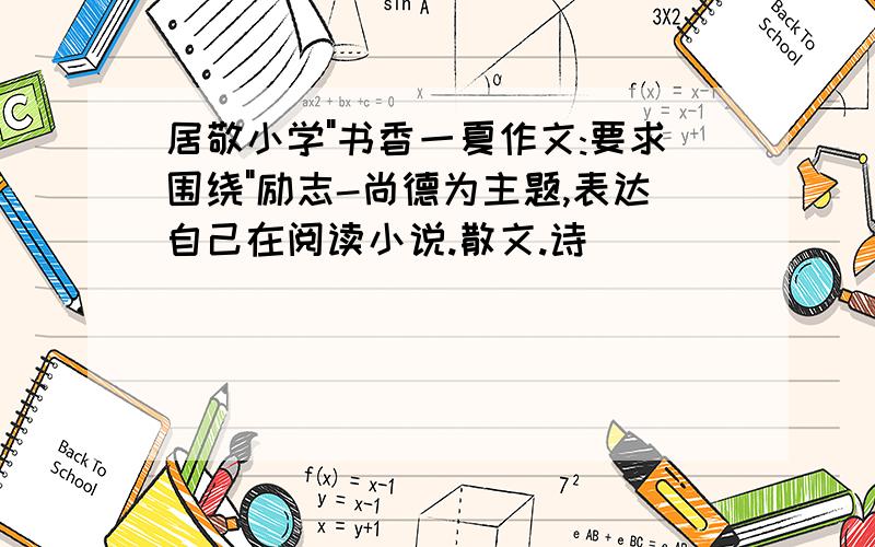 居敬小学"书香一夏作文:要求围绕"励志-尚德为主题,表达自己在阅读小说.散文.诗