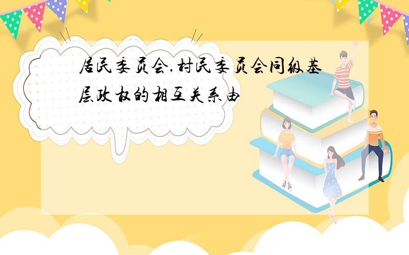 居民委员会.村民委员会同级基层政权的相互关系由