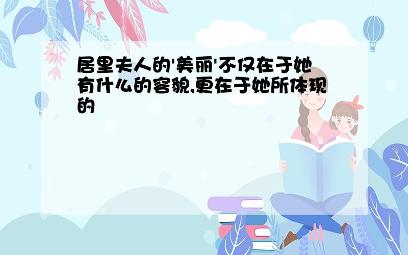 居里夫人的'美丽'不仅在于她有什么的容貌,更在于她所体现的