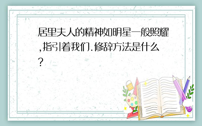 居里夫人的精神如明星一般照耀,指引着我们.修辞方法是什么?