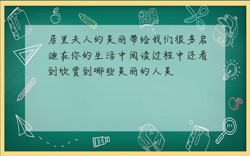 居里夫人的美丽带给我们很多启迪在你的生活中阅读过程中还看到欣赏到哪些美丽的人美