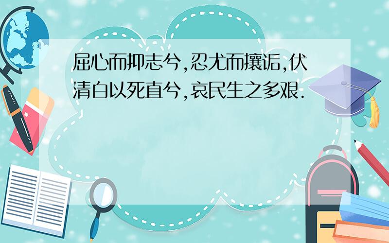 屈心而抑志兮,忍尤而攘诟,伏清白以死直兮,哀民生之多艰.