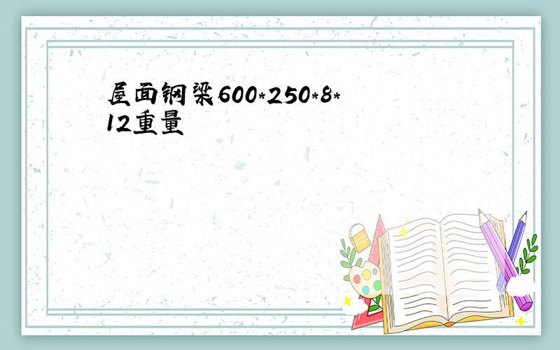 屋面钢梁600*250*8*12重量