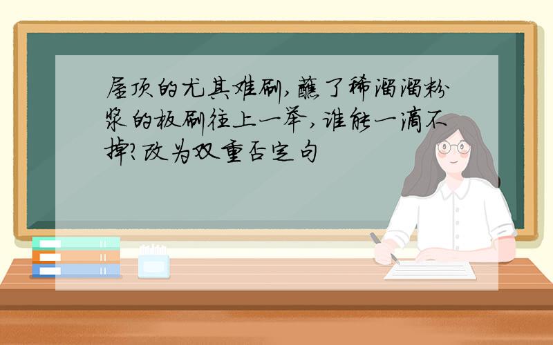 屋顶的尤其难刷,蘸了稀溜溜粉浆的板刷往上一举,谁能一滴不掉?改为双重否定句