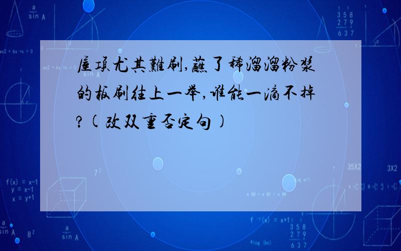 屋项尤其难刷,蘸了稀溜溜粉浆的板刷往上一举,谁能一滴不掉?(改双重否定句)