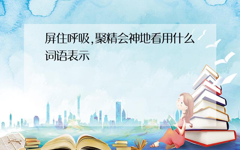 屏住呼吸,聚精会神地看用什么词语表示